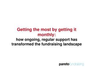 Getting the most by getting it
            monthly:
   how ongoing, regular support has
transformed the fundraising landscape
 