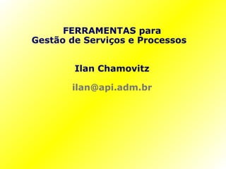 FERRAMENTAS para Gestão de Serviços e Processos  Ilan Chamovitz [email_address] 