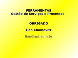 FERRAMENTAS Gestão de Serviços e Processos  OBRIGADO Ilan Chamovitz [email_address] 