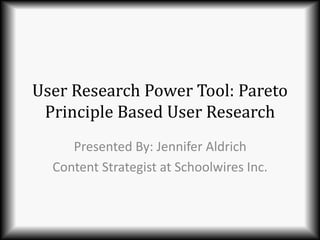 User Research Power Tool: Pareto
Principle Based User Research
Presented By: Jennifer Aldrich
Content Strategist at Schoolwires Inc.
 