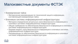 Малоизвестные документы ФСТЭК
• Коммерческая тайна
• Методические рекомендации по технической защите информации,
составляющей коммерческую тайну
• Ключевые системы информационной инфраструктуры
• Методика определения актуальных угроз безопасности информации в
ключевых системах информационных инфраструктурах
• Общие требования по обеспечению безопасности информации в ключевых
системах информационных инфраструктурах
• Базовая модель угроз безопасности информации в ключевых системах
информационных инфраструктурах
• Рекомендации по обеспечению безопасности информации в ключевых
системах информационных инфраструктурах
 