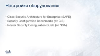 Настройки оборудования
• Cisco Security Architecture for Enterprise (SAFE)
• Security Configuration Benchmarks (от CIS)
• Router Security Configuration Guide (от NSA)
 