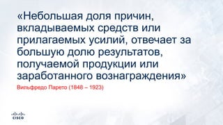 «Небольшая доля причин,
вкладываемых средств или
прилагаемых усилий, отвечает за
большую долю результатов,
получаемой продукции или
заработанного вознаграждения»
Вильфредо Парето (1848 – 1923)
 
