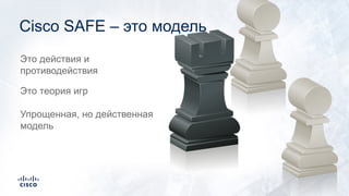 Это действия и
противодействия
Это теория игр
Упрощенная, но действенная
модель
Cisco SAFE – это модель
 