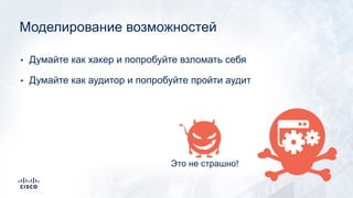 • Думайте как хакер и попробуйте взломать себя
• Думайте как аудитор и попробуйте пройти аудит
Моделирование возможностей
Это не страшно!
 