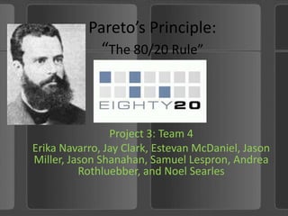 Pareto’s Principle:“The 80/20 Rule” Project 3: Team 4 Erika Navarro, Jay Clark, Estevan McDaniel, Jason Miller, Jason Shanahan, Samuel Lespron, Andrea Rothluebber, and Noel Searles 