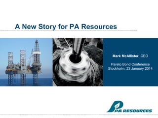 A New Story for PA Resources

Mark McAllister, CEO

Pareto Bond Conference
Stockholm, 23 January 2014

 