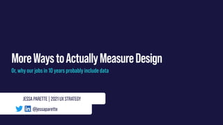 MoreWaystoActuallyMeasureDesign
Or, why our jobs in 10 years probably include data
JESSA PARETTE | 2021 UX STRATEGY
@jessaparette
 