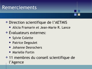 Remerciements Direction scientifique de l’AETMIS Alicia Framarin et Jean-Marie R. Lance Évaluateurs externes: Sylvie Colette Patrice Degoulet Johanne Desrochers Marielle Fortin 11 membres du conseil scientifique de l’Agence 