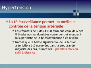 Hypertension La télésurveillance permet un meilleur contrôle de la tension artérielle Les résultats de 3 des 4 ECR ainsi que ceux de 6 des 8 études non randomisées convergent et montrent la supériorité de la télésurveillance à ce niveau Notons que la baisse significative de la tension artérielle a été observée, dans la très grande majorité des cas, durant les  3 premiers mois du suivi à distance 