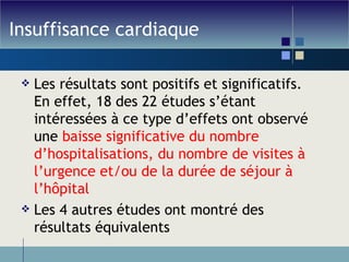 Insuffisance cardiaque Les résultats sont positifs et significatifs. En effet, 18 des 22 études s’étant intéressées à ce type d’effets ont observé une  baisse significative du nombre d’hospitalisations, du nombre de visites à l’urgence et/ou de la durée de séjour à l’hôpital Les 4 autres études ont montré des résultats équivalents 