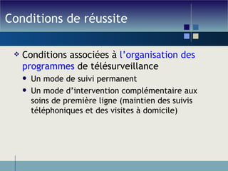 Conditions de réussite Conditions associées à  l’organisation des programmes  de télésurveillance Un mode de suivi permanent Un mode d’intervention complémentaire aux soins de première ligne (maintien des suivis téléphoniques et des visites à domicile) 