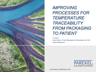 © 2018 PAREXEL INTERNATIONAL CORP.
IMPROVING
PROCESSES FOR
TEMPERATURE
TRACEABILITY
FROM PACKAGING
TO PATIENT
Tim Gilbert
Senior Director, Product Management, Randomization and Trial
Supply Management
 