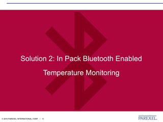 © 2018 PAREXEL INTERNATIONAL CORP. / 11
Solution 2: In Pack Bluetooth Enabled
Temperature Monitoring
 
