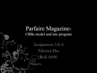 Parfaire Magazine-
CBBe model and imc program

    Assignment 5 & 6
      Nilormi Das
       Roll A006
 
