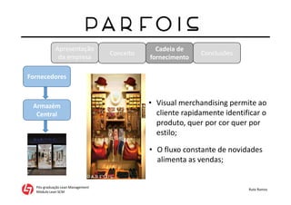 Apresentação
da empresa
Pós-graduação Lean Management
Módulo Lean SCM
Rute Ramos
Conceito
Cadeia de
fornecimento
Conclusões
Fornecedores
Armazém
Central
• Visual merchandising permite ao
cliente rapidamente identificar o
produto, quer por cor quer por
estilo;
• O fluxo constante de novidades
alimenta as vendas;
 