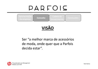 Apresentação
da empresa
Pós-graduação Lean Management
Módulo Lean SCM
Rute Ramos
Conceito
Cadeia de
fornecimento
Conclusões
VISÃO
Ser “a melhor marca de acessórios
de moda, onde quer que a Parfois
decida estar”.
 