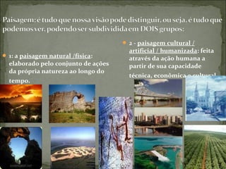  1: a paisagem natural /física:
elaborado pelo conjunto de ações
da própria natureza ao longo do
tempo.
 2 - paisagem cultural /
artificial / humanizada: feita
através da ação humana a
partir de sua capacidade
técnica, econômica e cultural.
 