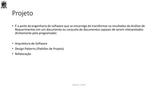 Projeto
• É a parte da engenharia de software que se encarrega de transformar os resultados da Análise de
Requerimentos em um documento ou conjunto de documentos capazes de serem interpretados
diretamente pelo programador.
• Arquitetura de Software
• Design Patterns (Padrões de Projeto)
• Refatoração
PARFOR / UFRPE
 