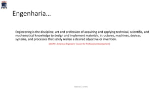 Engenharia…
Engineering is the discipline, art and profession of acquiring and applying technical, scientific, and
mathematical knowledge to design and implement materials, structures, machines, devices,
systems, and processes that safely realize a desired objective or invention.
[AECPD - American Engineers' Council for Professional Development]
PARFOR / UFRPE
 