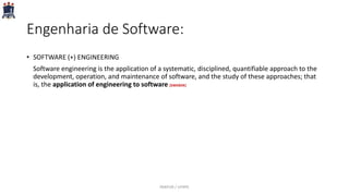 Engenharia de Software:
• SOFTWARE (+) ENGINEERING
Software engineering is the application of a systematic, disciplined, quantifiable approach to the
development, operation, and maintenance of software, and the study of these approaches; that
is, the application of engineering to software [SWEBOK]
PARFOR / UFRPE
 