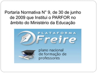 Portaria Normativa N° 9, de 30 de junho
de 2009 que Institui o PARFOR no
âmbito do Ministério da Educação

 