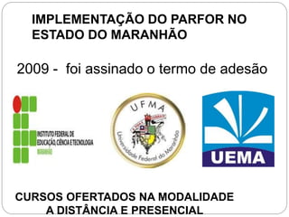 IMPLEMENTAÇÃO DO PARFOR NO
ESTADO DO MARANHÃO

2009 - foi assinado o termo de adesão

CURSOS OFERTADOS NA MODALIDADE
A DISTÂNCIA E PRESENCIAL

 