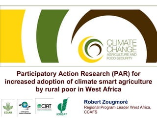 Participatory Action Research (PAR) for
increased adoption of climate smart agriculture
          by rural poor in West Africa
                         Robert Zougmoré
                         Regional Program Leader West Africa,
                         CCAFS
 