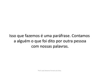 LÍNGUA PORTUGUESA, 3º Ano do Ensino Médio
Reconhecimento da construção linguística
da superfície textual: paráfrase e reformulação

Isso que fazemos é uma paráfrase. Contamos
a alguém o que foi dito por outra pessoa
com nossas palavras.

Prof. José Antonio Ferreira da Silva

 