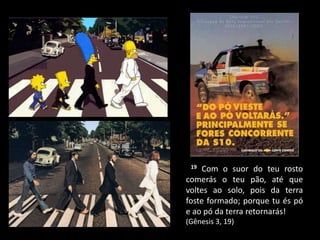 19 Com o suor do teu rosto
comerás o teu pão, até que
voltes ao solo, pois da terra
foste formado; porque tu és pó
e ao pó da terra retornarás!
(Gênesis 3, 19)
 