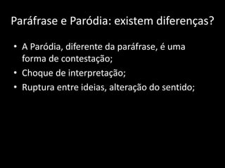Paráfrase e Paródia: existem diferenças?
• A Paródia, diferente da paráfrase, é uma
forma de contestação;
• Choque de interpretação;
• Ruptura entre ideias, alteração do sentido;
 