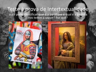 Teste à prova de Intertextualidade
Você pode identificar qual é a paráfrase e qual é a paródia
nos textos a seguir? Por quê?
 