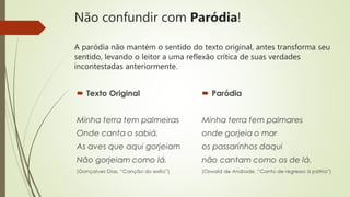 Não confundir com Paródia!
A paródia não mantém o sentido do texto original, antes transforma seu
sentido, levando o leitor a uma reflexão crítica de suas verdades
incontestadas anteriormente.
 
