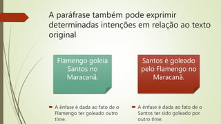A paráfrase também pode exprimir
determinadas intenções em relação ao texto
original
 A ênfase é dada ao fato de o
Flamengo ter goleado outro
time.
 A ênfase é dada ao fato de o
Santos ter sido goleado por
outro time.
Flamengo goleia
Santos no
Maracanã.
Santos é goleado
pelo Flamengo no
Maracanã.
 