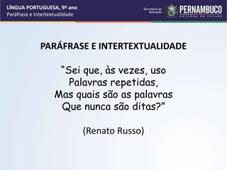 LÍNGUA PORTUGUESA, 9º ano
Paráfrase e Intertextualidade
PARÁFRASE E INTERTEXTUALIDADE
“Sei que, às vezes, uso
Palavras repetidas,
Mas quais são as palavras
Que nunca são ditas?”
(Renato Russo)
 