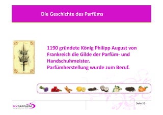 Die Geschichte des Parfüms




  1190 gründete König Philipp August von 
  Frankreich die Gilde der Parfüm‐ und 
  Handschuhmeister. 
  Parfümherstellung wurde zum Beruf.




                                        Seite 10
 