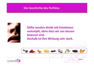 Die Geschichte des Parfüms




  Düfte werden direkt mit Emotionen 
  verknüpft, ohne dass wir uns dessen 
  bewusst sind.
  Deshalb ist ihre Wirkung sehr stark.




                                         Seite 2
 