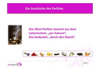Die Geschichte des Parfüms




  Das Wort Parfüm stammt aus dem 
  Lateinischen: „per fumum“. 
  Das bedeutet: „durch den Rauch“. 




                                      Seite 3
 