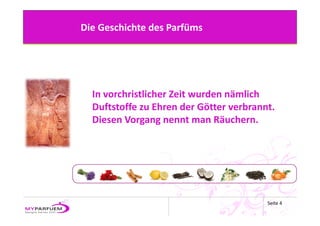 Die Geschichte des Parfüms




  In vorchristlicher Zeit wurden nämlich 
  Duftstoffe zu Ehren der Götter verbrannt. 
  Diesen Vorgang nennt man Räuchern. 




                                         Seite 4
 