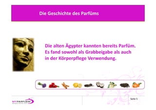 Die Geschichte des Parfüms




  Die alten Ägypter kannten bereits Parfüm. 
  Es fand sowohl als Grabbeigabe als auch 
  in der Körperpflege Verwendung. 




                                         Seite 5
 