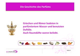 Die Geschichte des Parfüms




  Griechen und Römer badeten in 
  parfümiertem Wasser und benutzten 
  Duftöle.
  Auch Raumdüfte waren beliebt. 




                                       Seite 6
 