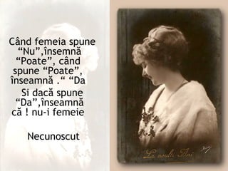 Când femeia spune
  ”Nu“,însemnă
  ”Poate“, când
 spune ”Poate“,
înseamnă .” ”Da
   Si dacă spune
  ”Da“,înseamnă
că ! nu-i femeie

   Necunoscut
 