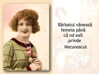Bărbatul vânează
 femeia până
  câ nd eaîl
    .prinde
   Necunoscut
 