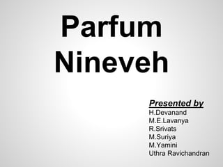 Parfum
Nineveh
Presented by
H.Devanand
M.E.Lavanya
R.Srivats
M.Suriya
M.Yamini
Uthra Ravichandran
 