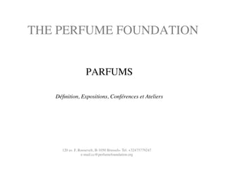 THE PERFUME FOUNDATION	

PARFUMS	

	

Déﬁnition, Expositions, Conférences et Ateliers	

	

	

	

	

	

120 av. F. Roosevelt, B-1050 Brussels- Tel. +32475779247 	

e-mail:cc@perfumefoundation.org	

 