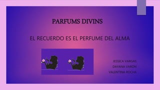 PARFUMS DIVINS
EL RECUERDO ES EL PERFUME DEL ALMA
JESSICA VARGAS
DAYANA VARÓN
VALENTINA ROCHA
 