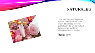 NATURALES
Este perfume se distingue por
no traer tantos químicos si no
toques de aceites y esencias
que le hacen dar un olor natural
que perdura y puede ser
utilizado para cada ocasión
Precio: 2,500
 