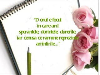 "Dorul e focul  in care ard  sperantele, dorintele, durerile,  iar cenusa ce ramane reprezinta  amintirile...“ 