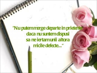 "Nu putem merge departe in prietenie,  daca nu suntem dispusi  sa ne iertam unii altora  micile defecte...“ 
