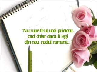 "Nu rupe firul unei prietenii,  caci chiar daca il legi  din nou, nodul ramane..." 